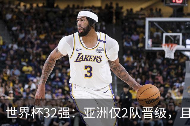 世界杯32强：亚洲仅2队晋级，且预选赛均与国足同组，下届或晋级