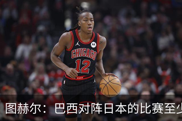 图赫尔：巴西对阵日本的比赛至少是四分之一决赛级别的