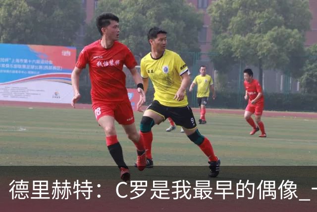 德里赫特：C罗是我最早的偶像 十五六岁意识到自己能踢出来