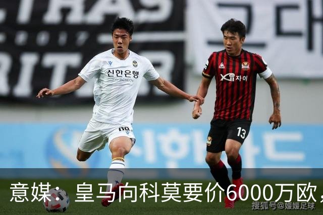 意媒：皇马向科莫要价6000万欧，但国米等队想签帕斯需至少7000万
