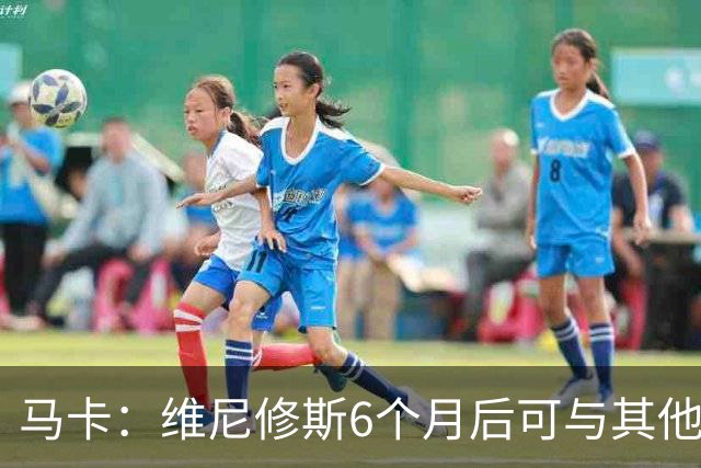 马卡：维尼修斯6个月后可与其他队谈判 皇马不太可能给3000万年薪